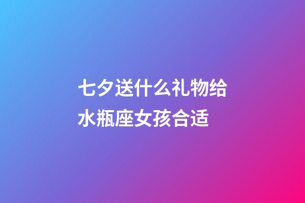 七夕送什么礼物给水瓶座女孩合适-第1张-星座运势-玄机派