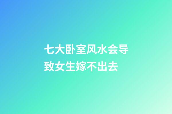 七大卧室风水会导致女生嫁不出去