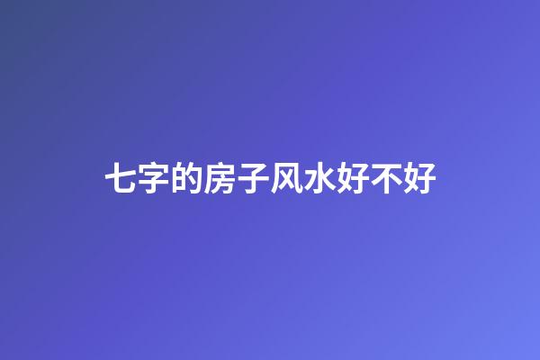 七字的房子风水好不好