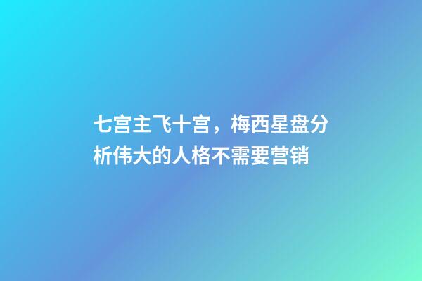七宫主飞十宫，梅西星盘分析伟大的人格不需要营销-第1张-观点-玄机派
