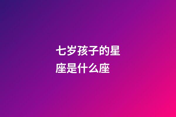 七岁孩子的星座是什么座-第1张-星座运势-玄机派