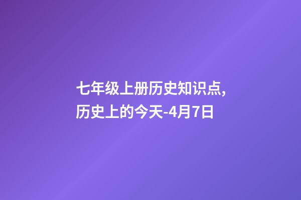 七年级上册历史知识点,历史上的今天-4月7日-第1张-观点-玄机派