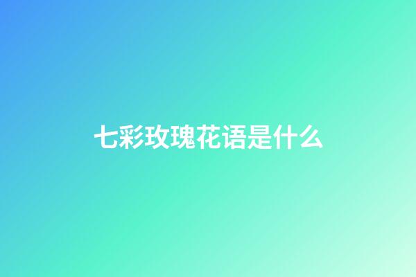 七彩玫瑰花语是什么