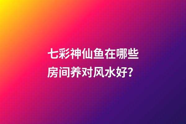 七彩神仙鱼在哪些房间养对风水好？
