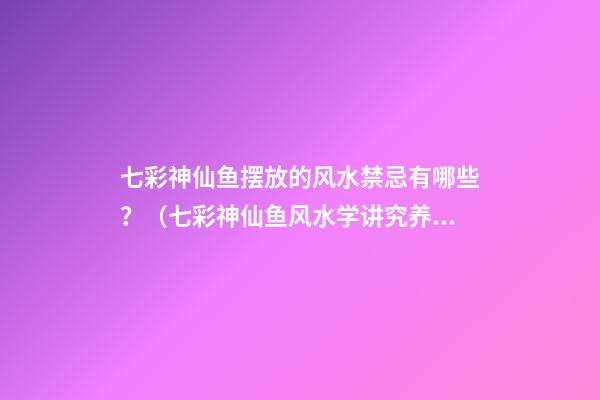 七彩神仙鱼摆放的风水禁忌有哪些？（七彩神仙鱼风水学讲究养几条）