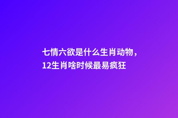 七情六欲是什么生肖动物，12生肖啥时候最易疯狂-第1张-观点-玄机派
