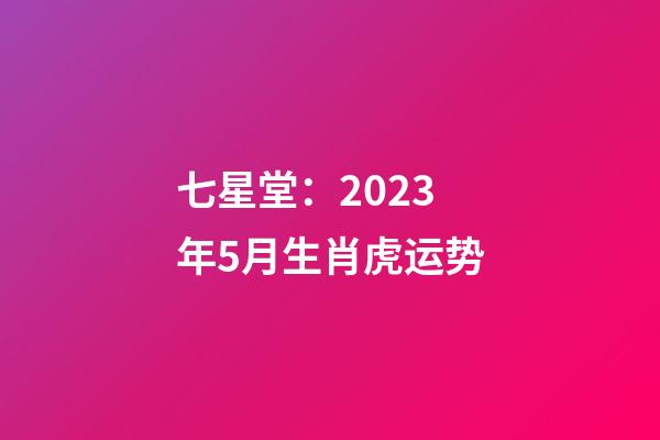 七星堂：2023年5月生肖虎运势