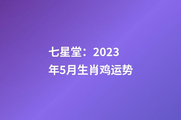 七星堂：2023年5月生肖鸡运势