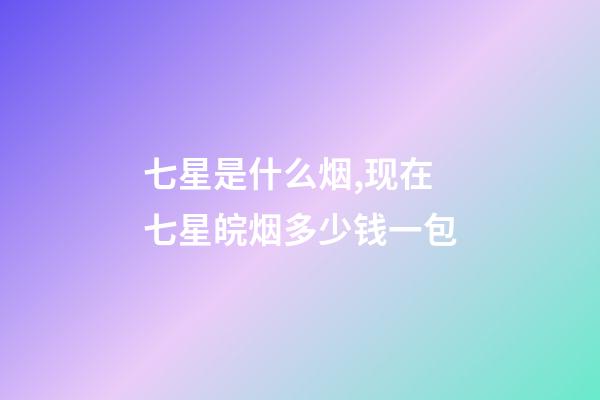 七星是什么烟,现在七星皖烟多少钱一包-第1张-观点-玄机派