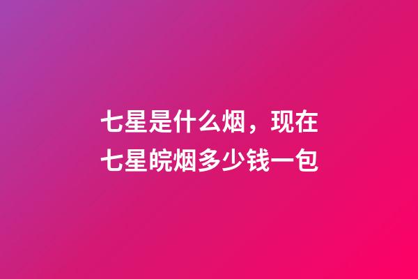 七星是什么烟，现在七星皖烟多少钱一包-第1张-观点-玄机派