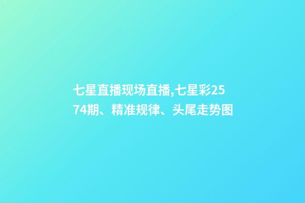 七星直播现场直播,七星彩2574期、精准规律、头尾走势图-第1张-观点-玄机派