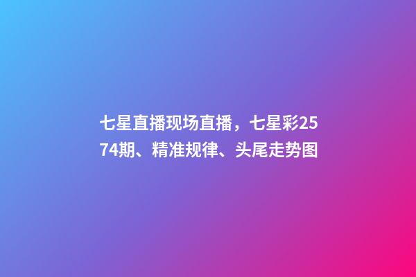 七星直播现场直播，七星彩2574期、精准规律、头尾走势图-第1张-观点-玄机派