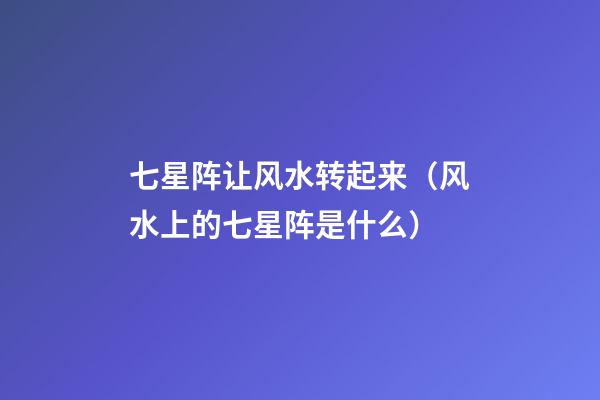 七星阵让风水转起来（风水上的七星阵是什么）