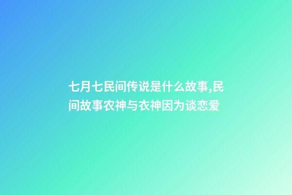 七月七民间传说是什么故事,民间故事农神与衣神因为谈恋爱-第1张-观点-玄机派