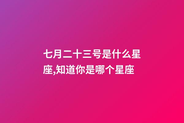 七月二十三号是什么星座,知道你是哪个星座-第1张-观点-玄机派