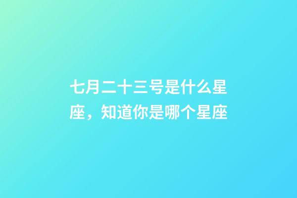 七月二十三号是什么星座，知道你是哪个星座-第1张-观点-玄机派
