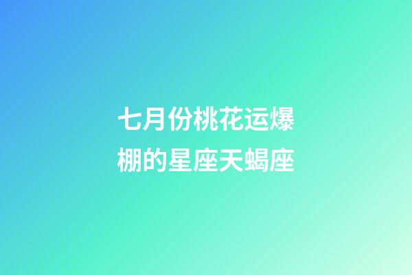 七月份桃花运爆棚的星座天蝎座-第1张-星座运势-玄机派