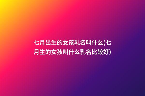 七月出生的女孩乳名叫什么(七月生的女孩叫什么乳名比较好)