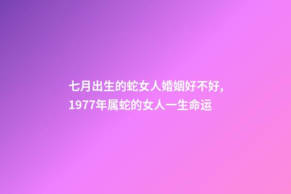 七月出生的蛇女人婚姻好不好,1977年属蛇的女人一生命运-第1张-观点-玄机派