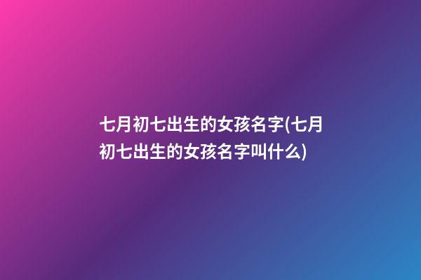 七月初七出生的女孩名字(七月初七出生的女孩名字叫什么)