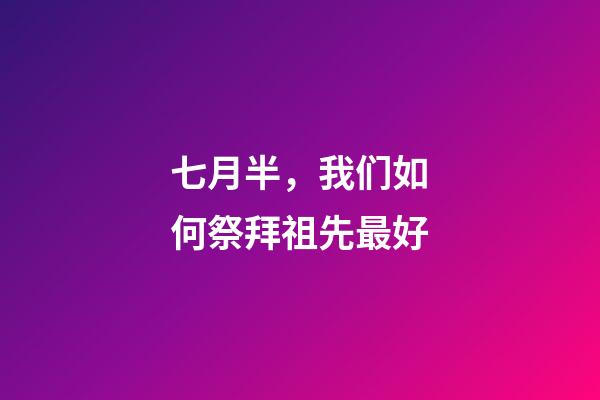 七月半，我们如何祭拜祖先最好?