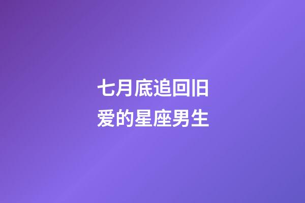 七月底追回旧爱的星座男生-第1张-星座运势-玄机派