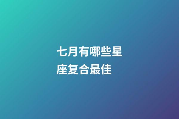 七月有哪些星座复合最佳-第1张-星座运势-玄机派