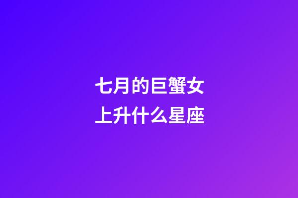 七月的巨蟹女上升什么星座-第1张-星座运势-玄机派