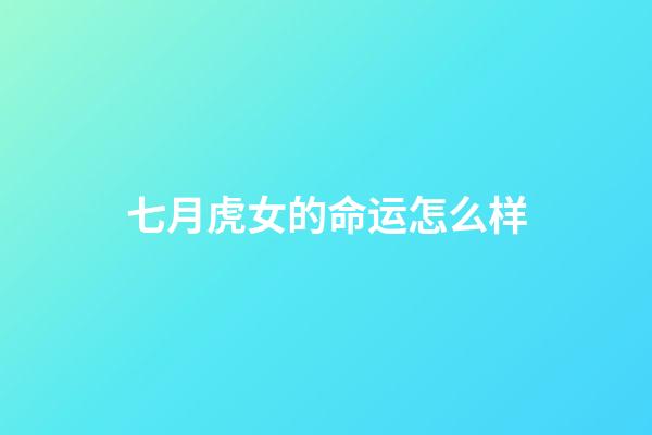 七月虎女的命运怎么样(7月开始事业一路发，喜事入家门，财帛入库，福气进门的四大生肖)-第1张-观点-玄机派