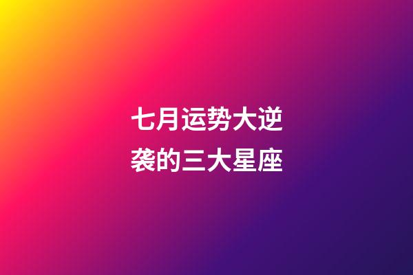 七月运势大逆袭的三大星座-第1张-星座运势-玄机派