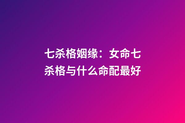 七杀格姻缘：女命七杀格与什么命配最好