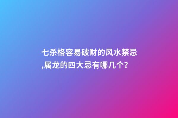七杀格容易破财的风水禁忌,属龙的四大忌有哪几个？