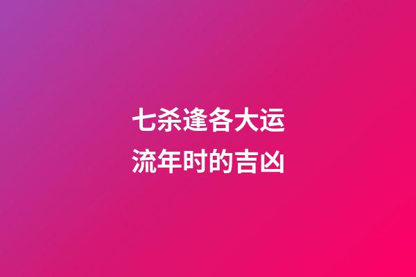 七杀逢各大运流年时的吉凶