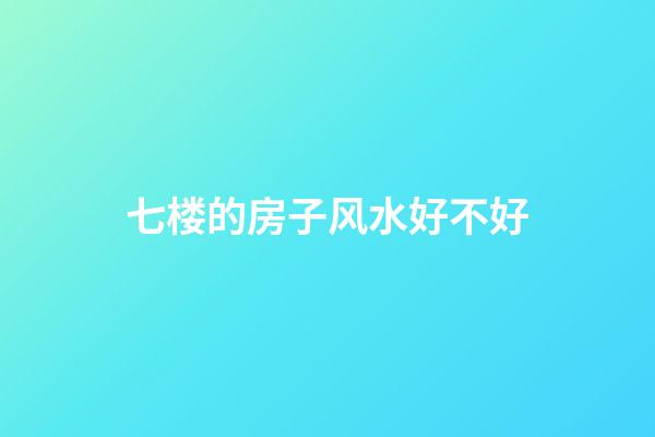七楼的房子风水好不好