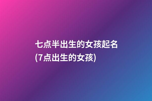 七点半出生的女孩起名(7点出生的女孩)