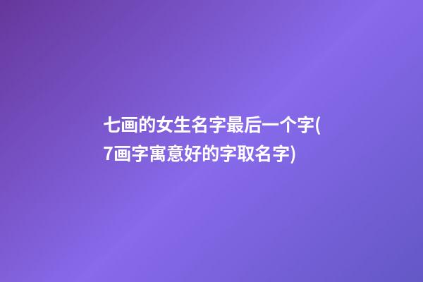 七画的女生名字最后一个字(7画字寓意好的字取名字)