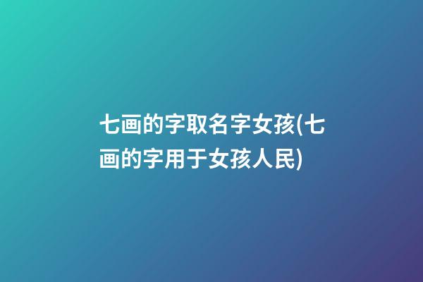 七画的字取名字女孩(七画的字用于女孩人民)