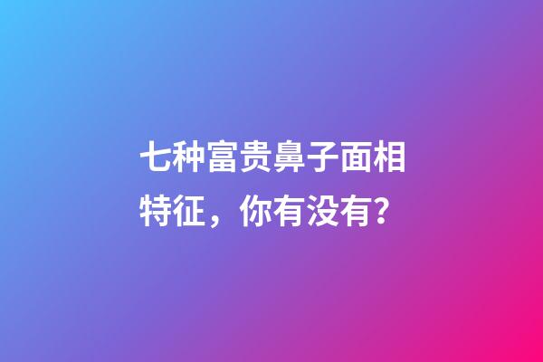 七种富贵鼻子面相特征，你有没有？