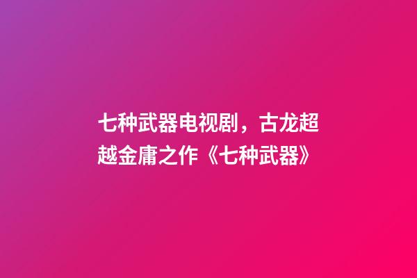 七种武器电视剧，古龙超越金庸之作《七种武器》-第1张-观点-玄机派