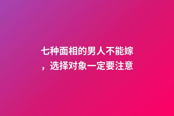 七种面相的男人不能嫁，选择对象一定要注意