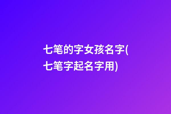 七笔的字女孩名字(七笔字起名字用)