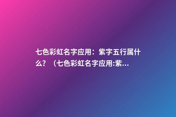 七色彩虹名字应用：紫字五行属什么？（七色彩虹名字应用:紫字五行属什么属性）