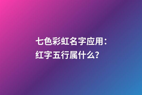 七色彩虹名字应用：红字五行属什么？