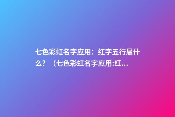 七色彩虹名字应用：红字五行属什么？（七色彩虹名字应用:红字五行属什么意思）