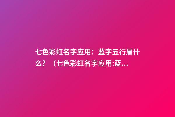 七色彩虹名字应用：蓝字五行属什么？（七色彩虹名字应用:蓝字五行属什么属性）