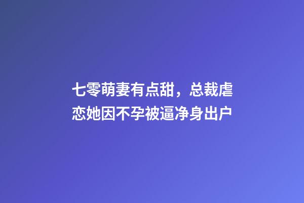 七零萌妻有点甜，总裁虐恋她因不孕被逼净身出户-第1张-观点-玄机派