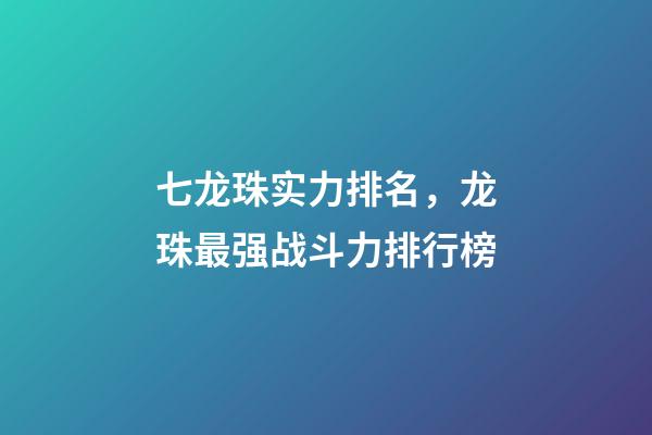 七龙珠实力排名，龙珠最强战斗力排行榜-第1张-观点-玄机派