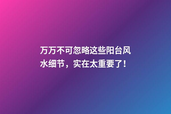 万万不可忽略这些阳台风水细节，实在太重要了！