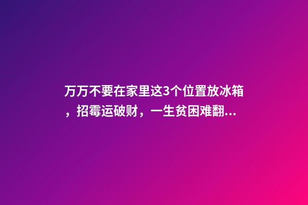万万不要在家里这3个位置放冰箱，招霉运破财，一生贫困难翻身！