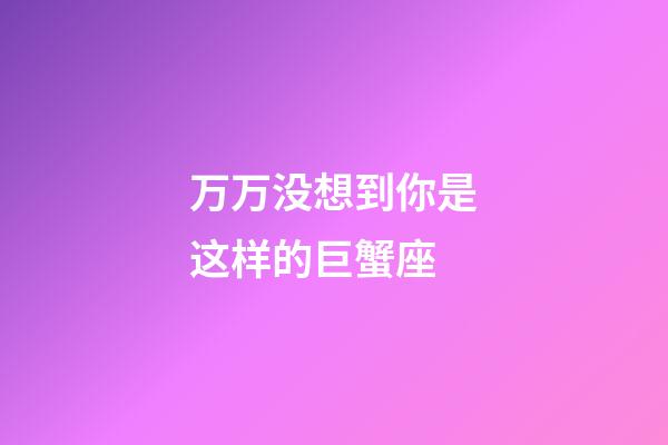 万万没想到你是这样的巨蟹座-第1张-星座运势-玄机派